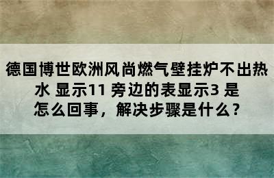 德国博世欧洲风尚燃气壁挂炉不出热水 显示11 旁边的表显示3 是怎么回事，解决步骤是什么？